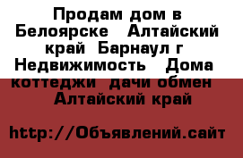 Продам дом в Белоярске - Алтайский край, Барнаул г. Недвижимость » Дома, коттеджи, дачи обмен   . Алтайский край